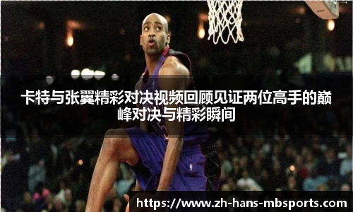 卡特与张翼精彩对决视频回顾见证两位高手的巅峰对决与精彩瞬间